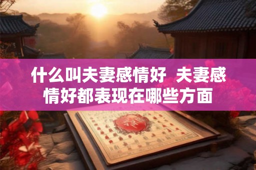 什么叫夫妻感情好  夫妻感情好都表现在哪些方面
