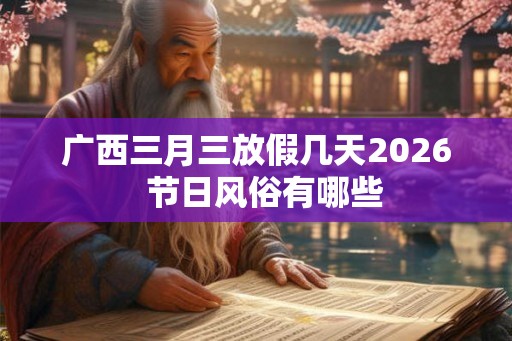 广西三月三放假几天2026  节日风俗有哪些
