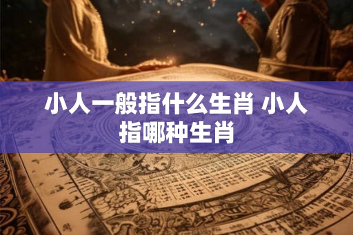 小人一般指什么生肖 小人指哪种生肖
