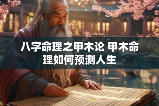 八字命理之甲木论 甲木命理如何预测人生