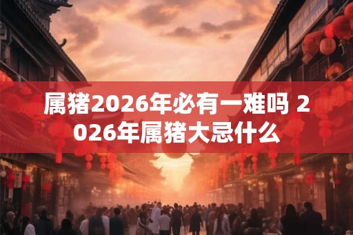 属猪2026年必有一难吗 2026年属猪大忌什么
