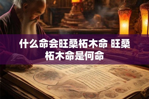 什么命会旺桑柘木命 旺桑柘木命是何命