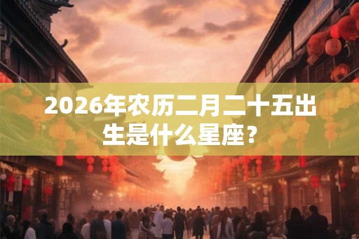 2026年农历二月二十五出生是什么星座？