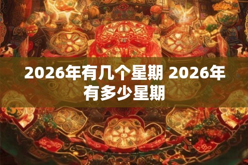 2026年有几个星期 2026年有多少星期