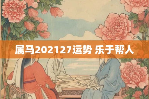 属马202127运势 乐于帮人