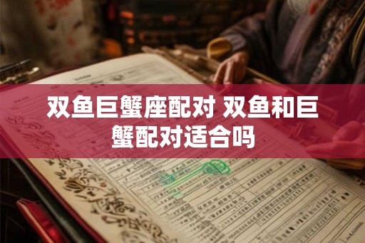 双鱼巨蟹座配对 双鱼和巨蟹配对适合吗
