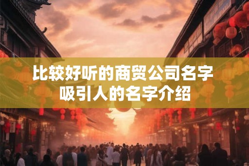 比较好听的商贸公司名字 吸引人的名字介绍 比较好听的商贸公司名字 吸引人的名字介绍