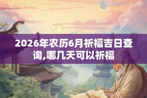 2026年农历6月祈福吉日查询,哪几天可以祈福
