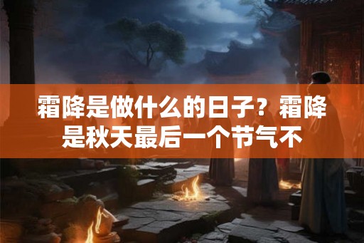 霜降是做什么的日子？霜降是秋天最后一个节气不