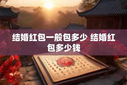结婚红包一般包多少 结婚红包多少钱