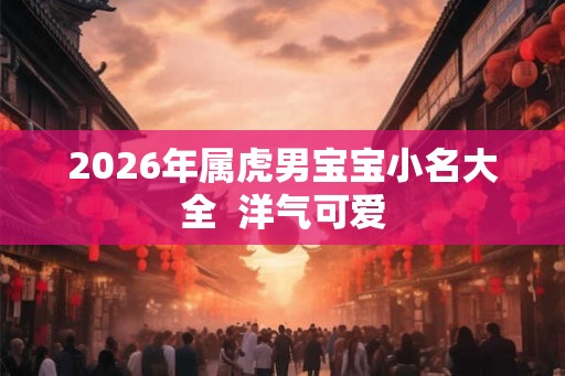 2026年属虎男宝宝小名大全  洋气可爱