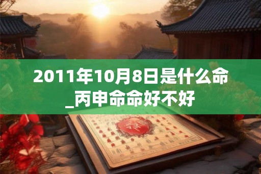 2011年10月8日是什么命_丙申命命好不好