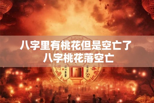 八字里有桃花但是空亡了  八字桃花落空亡