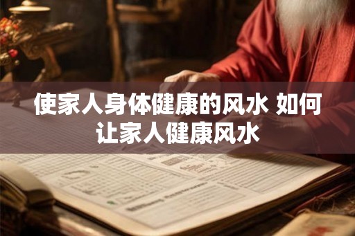 使家人身体健康的风水 如何让家人健康风水
