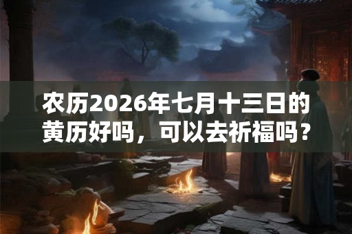 农历2026年七月十三日的黄历好吗，可以去祈福吗？