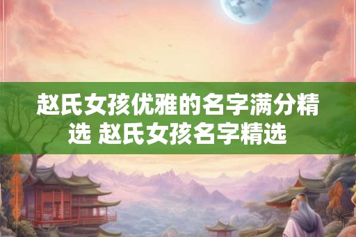 赵氏女孩优雅的名字满分精选 赵氏女孩名字精选