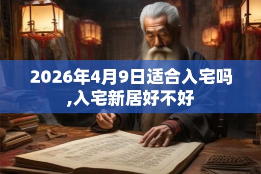 2026年4月9日适合入宅吗,入宅新居好不好