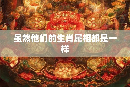 虽然他们的生肖属相都是一样