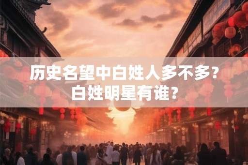 历史名望中白姓人多不多？白姓明星有谁？