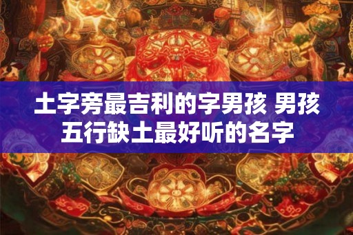 土字旁最吉利的字男孩 男孩五行缺土最好听的名字