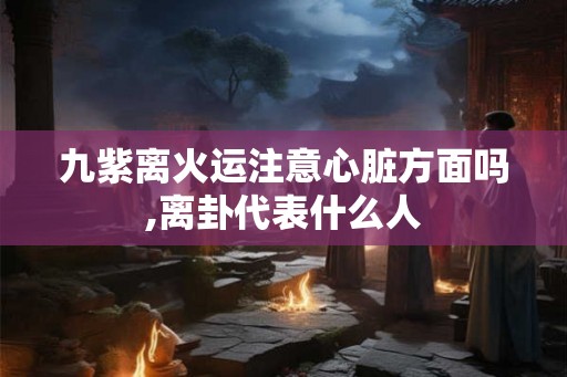九紫离火运注意心脏方面吗,离卦代表什么人