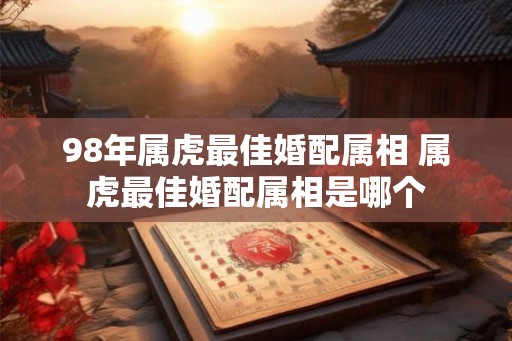 98年属虎最佳婚配属相 属虎最佳婚配属相是哪个