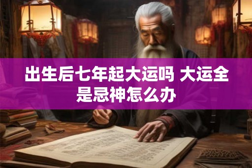 出生后七年起大运吗 大运全是忌神怎么办