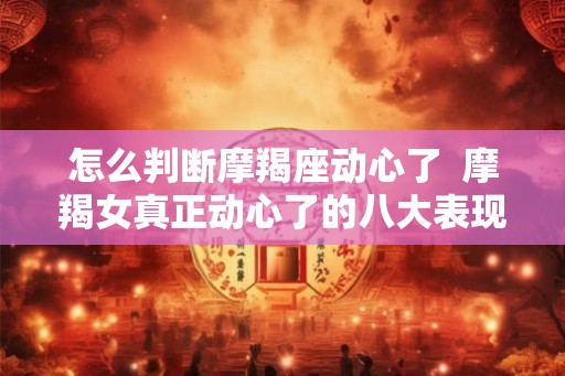 怎么判断摩羯座动心了  摩羯女真正动心了的八大表现