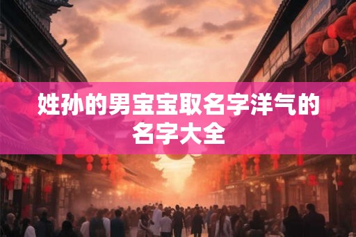 姓孙的男宝宝取名字洋气的名字大全