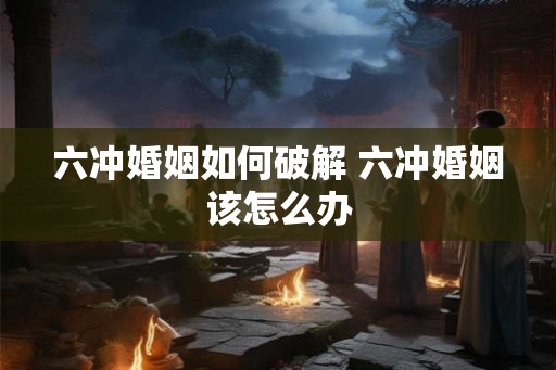 六冲婚姻如何破解 六冲婚姻该怎么办