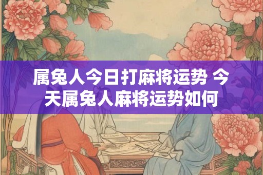 属兔人今日打麻将运势 今天属兔人麻将运势如何