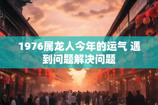 1976属龙人今年的运气 遇到问题解决问题 1976属龙人今年的运气 遇到问题解决问题