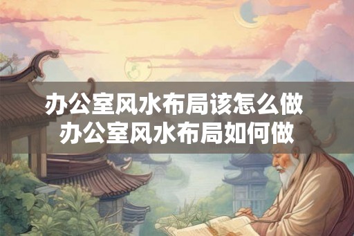 办公室风水布局该怎么做 办公室风水布局如何做 办公室风水布局该怎么做 办公室风水布局如何做