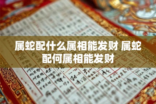 属蛇配什么属相能发财 属蛇配何属相能发财