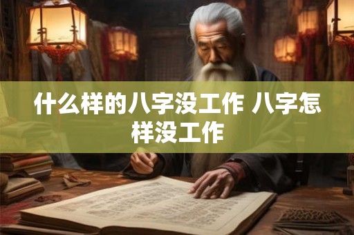 什么样的八字没工作 八字怎样没工作 什么样的八字没工作 八字怎样没工作