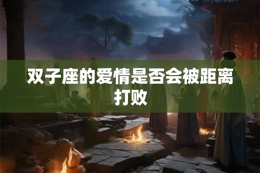 双子座的爱情是否会被距离打败