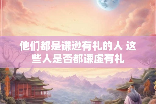 他们都是谦逊有礼的人 这些人是否都谦虚有礼