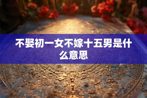 不娶初一女不嫁十五男是什么意思 不娶初一女不嫁十五男是什么意思