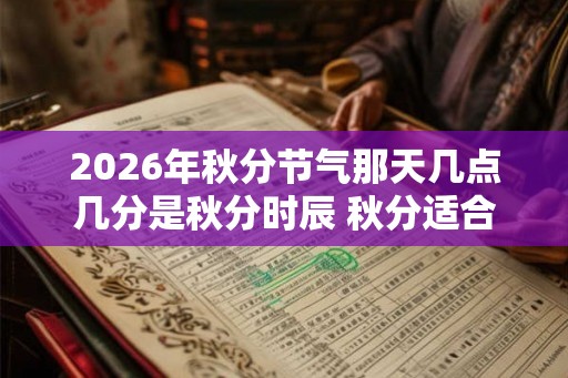 2026年秋分节气那天几点几分是秋分时辰 秋分适合吃什么 2026年秋分节气那天几点几分是秋分时辰 秋分适合吃什么