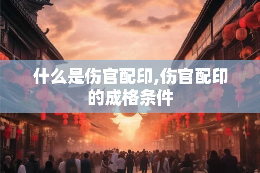 什么是伤官配印,伤官配印的成格条件
