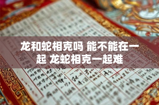 龙和蛇相克吗 能不能在一起 龙蛇相克一起难 龙和蛇相克吗 能不能在一起 龙蛇相克一起难
