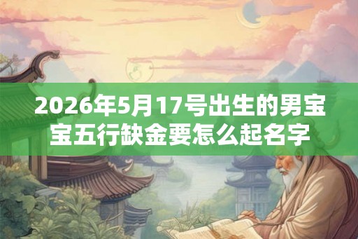2026年5月17号出生的男宝宝五行缺金要怎么起名字 2026年5月17号出生的男宝宝五行缺金要怎么起名字