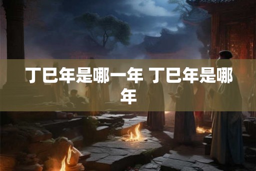 丁巳年是哪一年 丁巳年是哪年