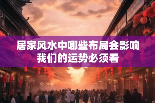 居家风水中哪些布局会影响我们的运势必须看 居家风水中哪些布局会影响我们的运势必须看