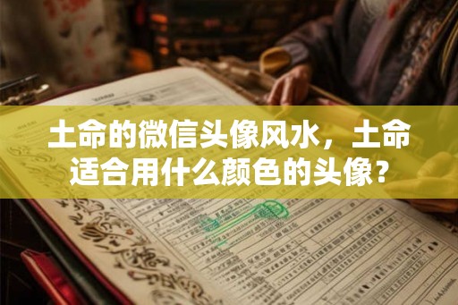 土命的微信头像风水，土命适合用什么颜色的头像？