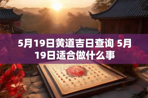 5月19日黄道吉日查询 5月19日适合做什么事