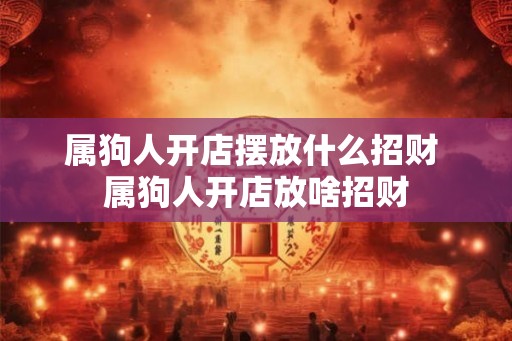属狗人开店摆放什么招财 属狗人开店放啥招财
