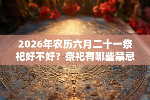 2026年农历六月二十一祭祀好不好？祭祀有哪些禁忌？