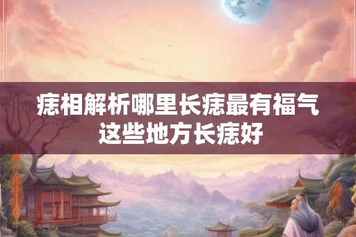 痣相解析哪里长痣最有福气 这些地方长痣好