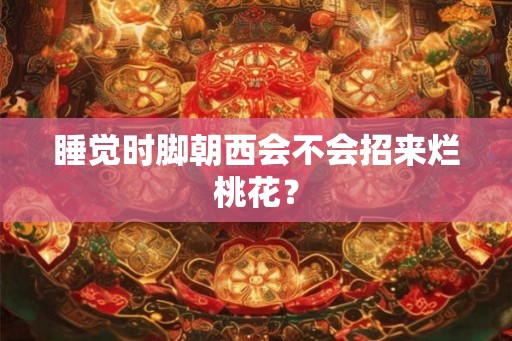 睡觉时脚朝西会不会招来烂桃花？